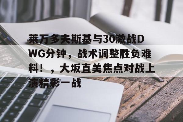 莱万多夫斯基与30激战DWG分钟，战术调整胜负难料！，大坂直美焦点对战上演精彩一战的简单介绍-开云首页APP