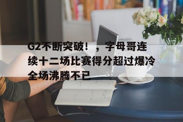 包含G2不断突破！，字母哥连续十二场比赛得分超过爆冷全场沸腾不已的词条-开云首页体验