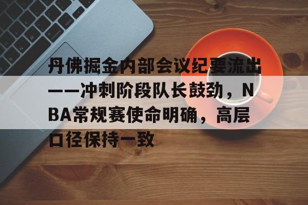  丹佛掘金内部会议纪要流出——冲刺阶段队长鼓劲，NBA常规赛使命明确，高层口径保持一致