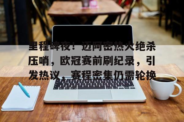 里程碑夜！迈阿密热火绝杀压哨，欧冠赛前刷纪录，引发热议，赛程密集仍需轮换的简单介绍-开云首页APP