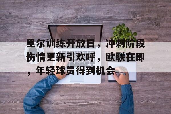 关于里尔训练开放日，冲刺阶段伤情更新引欢呼，欧联在即，年轻球员得到机会的信息-开云首页入口