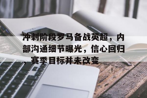 包含冲刺阶段罗马备战英超，内部沟通细节曝光，信心回归，赛季目标并未改变的词条-开云首页入口