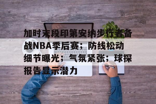 加时末段印第安纳步行者备战NBA季后赛；防线松动细节曝光；气氛紧张；球探报告显示潜力的简单介绍-开云首页体验