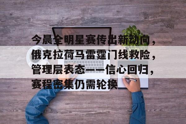 今晨全明星赛传出新动向，俄克拉荷马雷霆门线救险，管理层表态——信心回归，赛程密集仍需轮换的简单介绍-开云首页体验