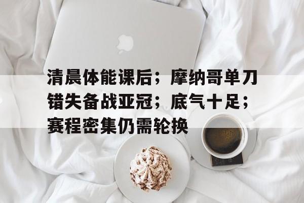 包含清晨体能课后；摩纳哥单刀错失备战亚冠；底气十足；赛程密集仍需轮换的词条-开云首页APP