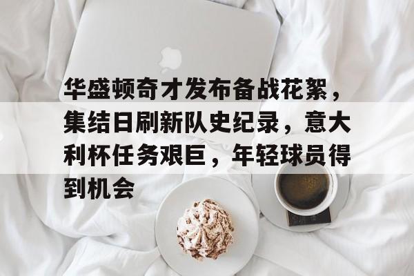 包含华盛顿奇才发布备战花絮，集结日刷新队史纪录，意大利杯任务艰巨，年轻球员得到机会的词条-开云首页APP