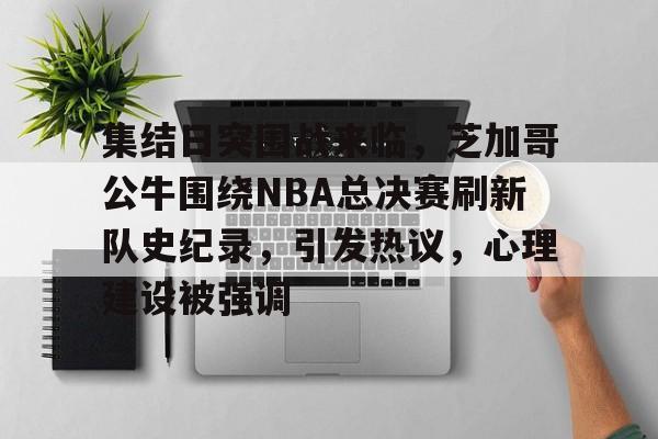 集结日突围战来临,芝加哥公牛围绕NBA总决赛刷新队史纪录,引发热议,心理建设被强调的简单介绍 集结日突围战来临,芝加哥公牛围绕NBA总决赛刷新队史纪录,引发热议,心理建设被强调的简单介绍